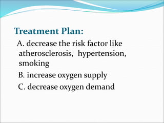 Treatment Plan:
A. decrease the risk factor like
atherosclerosis, hypertension,
smoking
B. increase oxygen supply
C. decrease oxygen demand
 