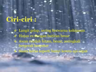  Langit gelap, sering berwarna kehijauan
 Hujan es dengan butiran besar
 Awan rendah hitam, besar, seringkali
bergerak berputar
 Suara keras seperti bunyi kereta api cepat
 