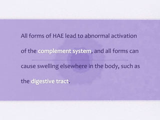 All forms of HAE lead to abnormal activation
of the , and all forms can
cause swelling elsewhere in the body, such as
the .
 