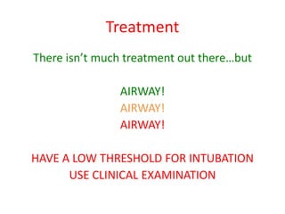 Treatment
There isn’t much treatment out there…but
AIRWAY!
AIRWAY!
AIRWAY!
HAVE A LOW THRESHOLD FOR INTUBATION
USE CLINICAL EXAMINATION
 