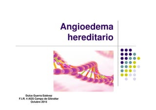 Angioedema
hereditario
Dulce Guerra Estévez
F.I.R. 4 AGS Campo de Gibraltar
Octubre 2015
 