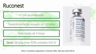 Ruconest
Zafra H. Hereditary Angioedema: A Review. WMJ. 2022 Apr;121(1):48-53.
C1 Inh recombinante
Tratamiento de los ataques, en >13 años
Vida media de 3 horas
Dosis: 50 u/kg (max 4200 unidades DU) IV
 