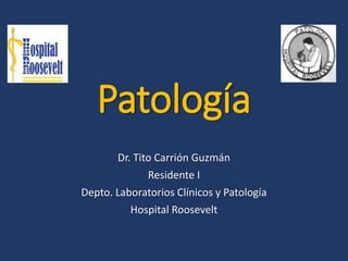 Patología
Dr. Tito Carrión Guzmán
Residente I
Depto. Laboratorios Clínicos y Patología
Hospital Roosevelt
 