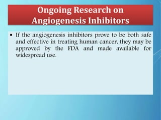 Ongoing Research on
Angiogenesis Inhibitors
 If the angiogenesis inhibitors prove to be both safe
and effective in treating human cancer, they may be
approved by the FDA and made available for
widespread use.
 