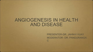 ANGIOGENESIS IN HEALTH
AND DISEASE
PRESENTER-DR. JAHNVI VIJAY
MODERATOR- DR. PANDURANGA
C
 