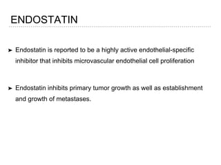ENDOSTATIN
➤ Endostatin is reported to be a highly active endothelial-specific
inhibitor that inhibits microvascular endothelial cell proliferation
➤ Endostatin inhibits primary tumor growth as well as establishment
and growth of metastases.
 