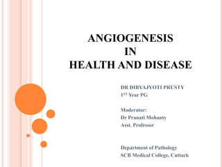 ANGIOGENESIS
IN
HEALTH AND DISEASE
DR DIBYAJYOTI PRUSTY
1ST Year PG
Moderator:
Dr Pranati Mohanty
Asst. Professor
Department of Pathology
SCB Medical College, Cuttack
 