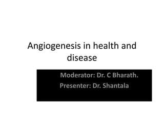 Angiogenesis in health and
disease
Moderator: Dr. C Bharath.
Presenter: Dr. Shantala
 