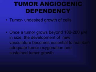 TUMOR ANGIOGENIC
      DEPENDENCY
• Tumor- undesired growth of cells

• Once a tumor grows beyond 100-200 μM
  in size, the development of new
  vasculature becomes essential to maintain
  adequate tumor oxygenation and
  sustained tumor growth
 