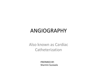 ANGIOGRAPHY 
Also known as Cardiac 
Catheterization 
PREPARED BY: 
Sharmin Susiwala 
 