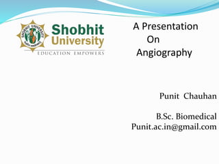 A Presentation
On
Angiography
Punit Chauhan
B.Sc. Biomedical
Punit.ac.in@gmail.com
 