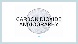 CARBON DIOXIDE
ANGIOGRAPHY
 