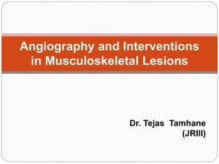 Dr. Tejas Tamhane
(JRIII)
Angiography and Interventions
in Musculoskeletal Lesions
 