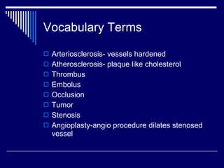 Vocabulary Terms Arteriosclerosis- vessels hardened Atherosclerosis- plaque like cholesterol Thrombus Embolus Occlusion Tumor Stenosis Angioplasty-angio procedure dilates stenosed vessel 
