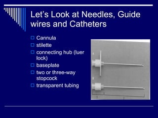 Let’s Look at Needles, Guide wires and Catheters Cannula stilette connecting hub (luer lock) baseplate two or three-way stopcock transparent tubing  