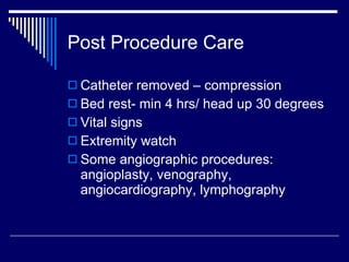 Post Procedure Care Catheter removed – compression  Bed rest- min 4 hrs/ head up 30 degrees Vital signs Extremity watch Some angiographic procedures: angioplasty, venography, angiocardiography, lymphography 