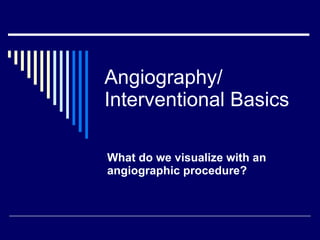Angiography/ Interventional Basics What do we visualize with an angiographic procedure? 