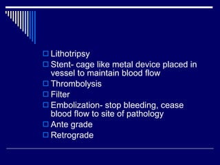 <ul><li>Lithotripsy </li></ul><ul><li>Stent- cage like metal device placed in vessel to maintain blood flow </li></ul><ul>...