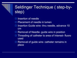 Seldinger Technique ( step-by-step) <ul><li>Insertion of needle </li></ul><ul><li>Placement of needle in lumen </li></ul><...