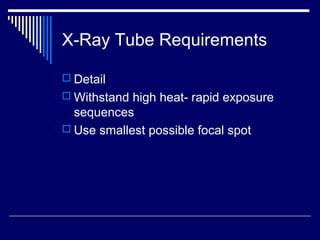 X-Ray Tube Requirements
 Detail
 Withstand high heat- rapid exposure
sequences
 Use smallest possible focal spot
 