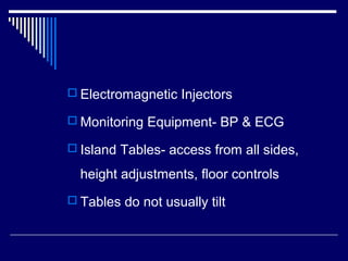  Electromagnetic Injectors
 Monitoring Equipment- BP & ECG
 Island Tables- access from all sides,
height adjustments, floor controls
 Tables do not usually tilt
 