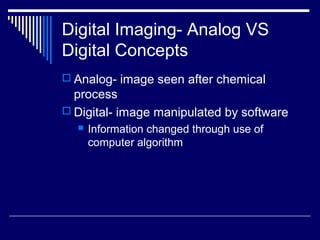 Digital Imaging- Analog VS
Digital Concepts
 Analog- image seen after chemical
process
 Digital- image manipulated by software
 Information changed through use of
computer algorithm
 