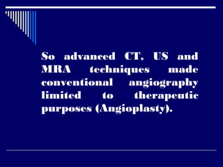 So advanced CT, US and
MRA techniques made
conventional angiography
limited to therapeutic
purposes (Angioplasty).
 