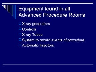 Equipment found in all
Advanced Procedure Rooms
 X-ray generators
 Controls
 X-ray Tubes
 System to record events of procedure
 Automatic Injectors
 
