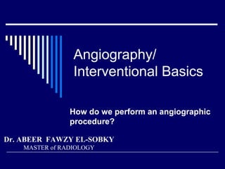 Angiography/
Interventional Basics
How do we perform an angiographic
procedure?
Dr. ABEER FAWZY EL-SOBKY
MASTER of RADIOLOGY
 