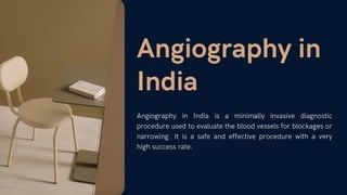 Angiography in
India
Angiography in India is a minimally invasive diagnostic
procedure used to evaluate the blood vessels for blockages or
narrowing. It is a safe and effective procedure with a very
high success rate.
 