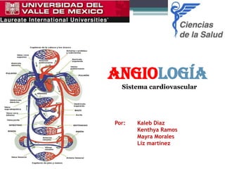 ANGIOLOGÍA
  Sistema cardiovascular




Por:   Kaleb Díaz
       Kenthya Ramos
       Mayra Morales
       Liz martínez
 
