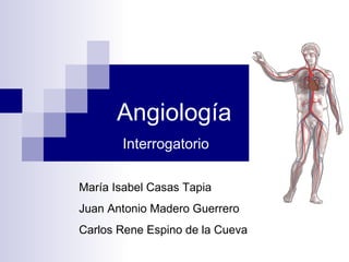 Angiología  Interrogatorio María Isabel Casas Tapia Juan Antonio Madero Guerrero Carlos Rene Espino de la Cueva 