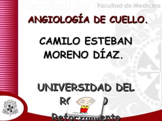 ANGIOLOGÍA DE CUELLO. CAMILO ESTEBAN MORENO DÍAZ.  UNIVERSIDAD DEL ROSARIO  Reforzamiento Académico. 