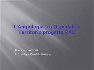 L’Angiologia tra Ospedale e
Territorio:progetto RAO
Dott. Vincenzo Tonelli
IP Angiologia Ospedale-Territorio
 