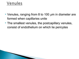 Venules, ranging from 8 to 100 µm in diameter are
formed when capillaries unite
 The smallest venules, the postcapillary venules,
consist of endothelium on which lie pericytes


 