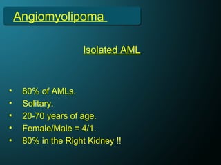 Angiomyolipoma
• 80% of AMLs.
• Solitary.
• 20-70 years of age.
• Female/Male = 4/1.
• 80% in the Right Kidney !!
Isolated AML
 
