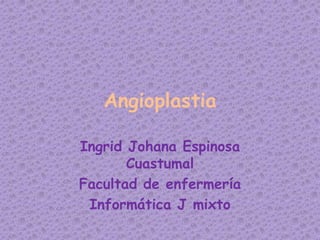Angioplastia

Ingrid Johana Espinosa
       Cuastumal
Facultad de enfermería
 Informática J mixto
 