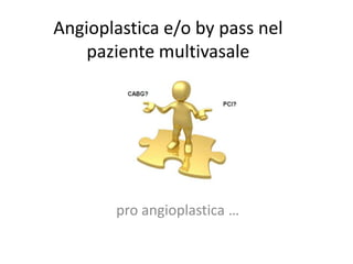Angioplastica e/o by pass nel
    paziente multivasale




       pro angioplastica …
 