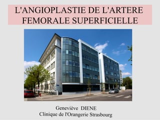 L'ANGIOPLASTIE DE L'ARTERE
FEMORALE SUPERFICIELLE
Geneviève DIENE
Clinique de l'Orangerie Strasbourg
 