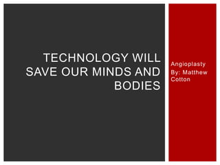TECHNOLOGY WILL    Angioplasty
SAVE OUR MINDS AND   By: Matthew
                     Cotton
            BODIES
 