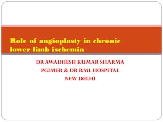 Role of angioplasty in chronic
lower limb ischemia
DR AWADHESH KUMAR SHARMA
PGIMER & DR RML HOSPITAL
NEW DELHI

 