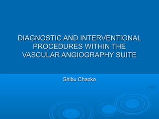 DIAGNOSTIC AND INTERVENTIONALDIAGNOSTIC AND INTERVENTIONAL
PROCEDURES WITHIN THEPROCEDURES WITHIN THE
VASCULAR ANGIOGRAPHY SUITEVASCULAR ANGIOGRAPHY SUITE
Shibu ChackoShibu Chacko
 