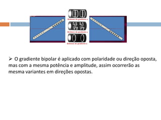  O gradiente bipolar é aplicado com polaridade ou direção oposta,
mas com a mesma potência e amplitude, assim ocorrerão as
mesma variantes em direções opostas.
 