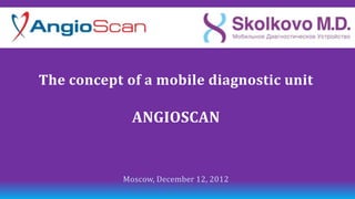 The concept of a mobile diagnostic unit

              ANGIOSCAN


            Moscow, December 12, 2012
 