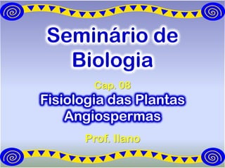 Seminário de
  Biologia
        Cap. 08
Fisiologia das Plantas
    Angiospermas
      Prof. Ilano
 