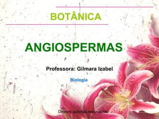 ANGIOSPERMAS
Professora: Gilmara Izabel
Biologia
BOTÂNICA
Direitos autorais reservados.
 