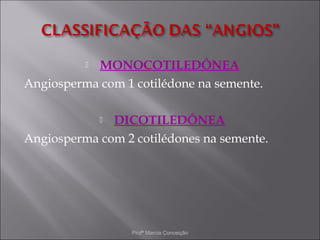 MONOCOTILEDÔNEA
Angiosperma com 1 cotilédone na semente.

              DICOTILEDÔNEA
              

Angiosperma com 2 cotilédones na semente.




                  Profª Marcia Conceição
 