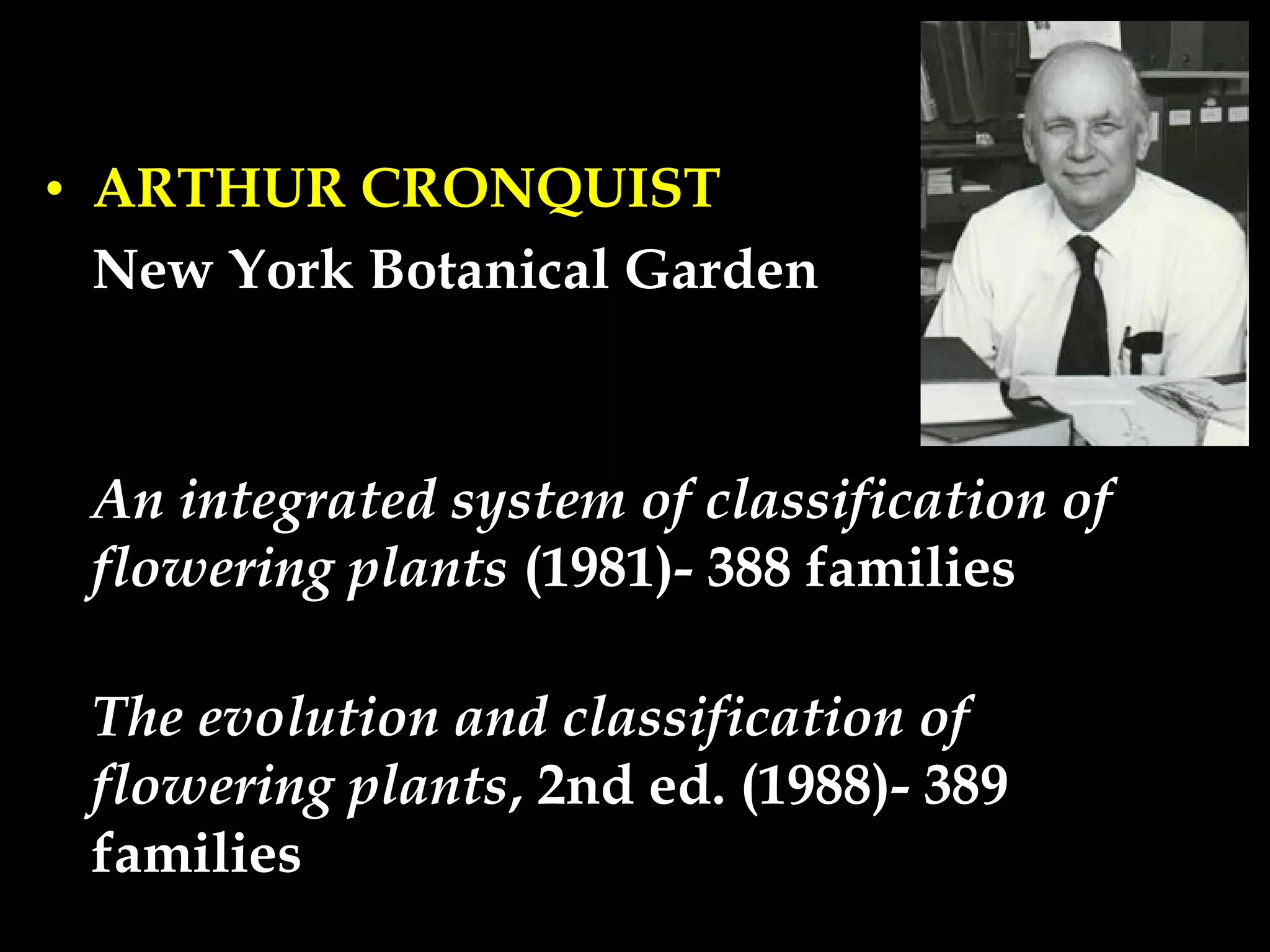 • ARTHUR CRONQUIST
New York Botanical Garden
An integrated system of classification of
flowering plants (1981)- 388 families
The evolution and classification of
flowering plants, 2nd ed. (1988)- 389
families
 