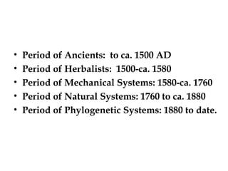 • Period of Ancients: to ca. 1500 AD
• Period of Herbalists: 1500-ca. 1580
• Period of Mechanical Systems: 1580-ca. 1760
• Period of Natural Systems: 1760 to ca. 1880
• Period of Phylogenetic Systems: 1880 to date.
 