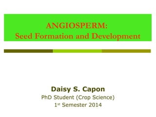 Daisy S. Capon
PhD Student (Crop Science)
1st
Semester 2014
ANGIOSPERM:
Seed Formation and Development
 